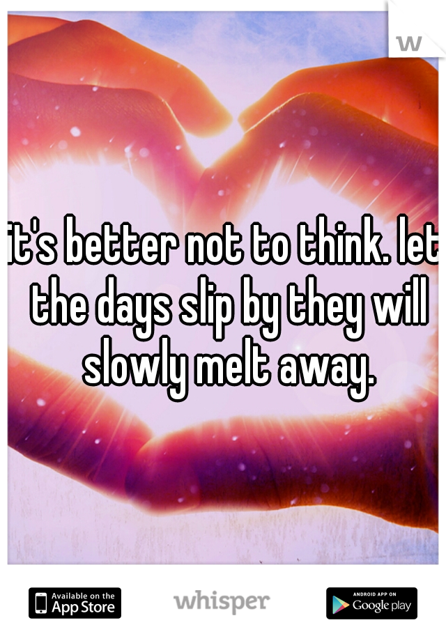 it's better not to think. let the days slip by they will slowly melt away.

