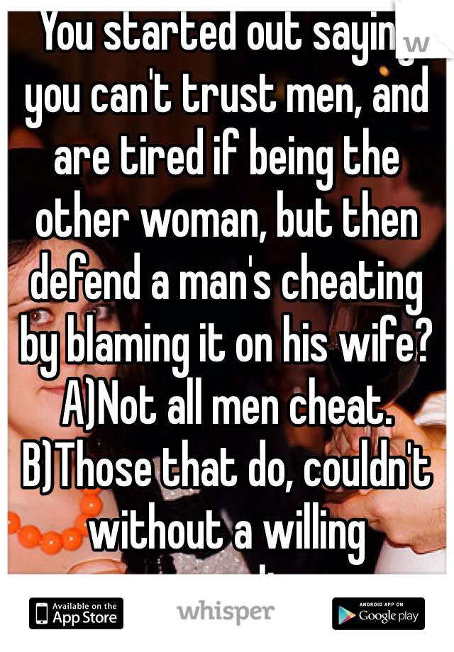 You started out saying you can't trust men, and are tired if being the other woman, but then defend a man's cheating by blaming it on his wife?
A)Not all men cheat. 
B)Those that do, couldn't without a willing accomplice. 