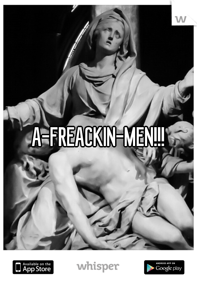 A-FREACKIN-MEN!!!