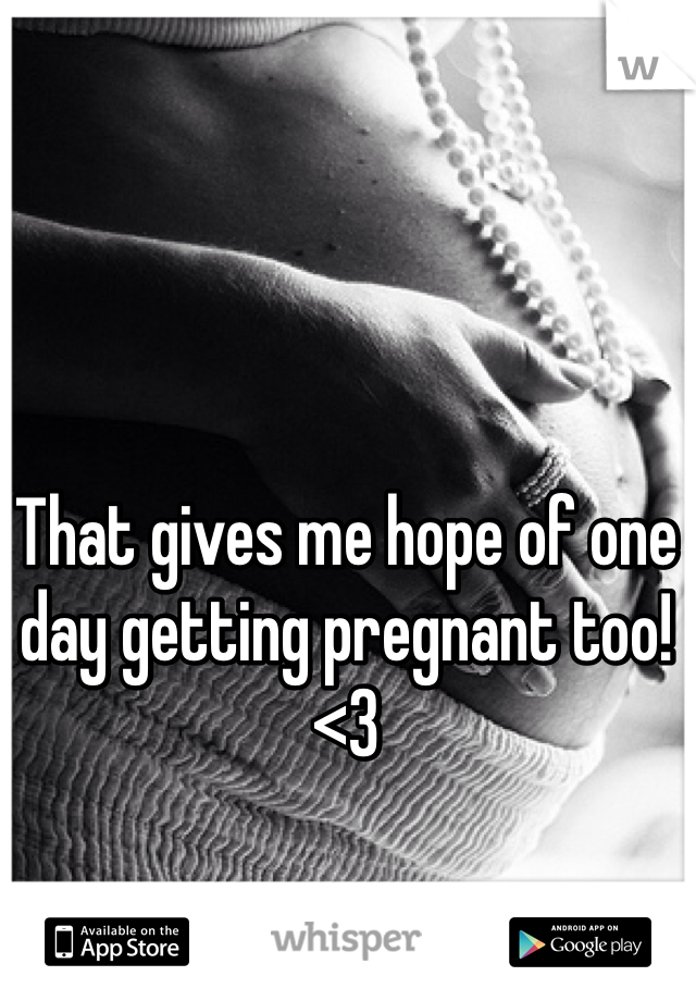 That gives me hope of one day getting pregnant too! <3