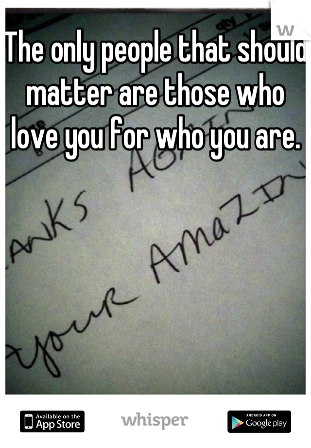 The only people that should matter are those who love you for who you are.