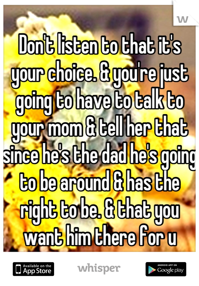 Don't listen to that it's your choice. & you're just going to have to talk to your mom & tell her that since he's the dad he's going to be around & has the right to be. & that you want him there for u