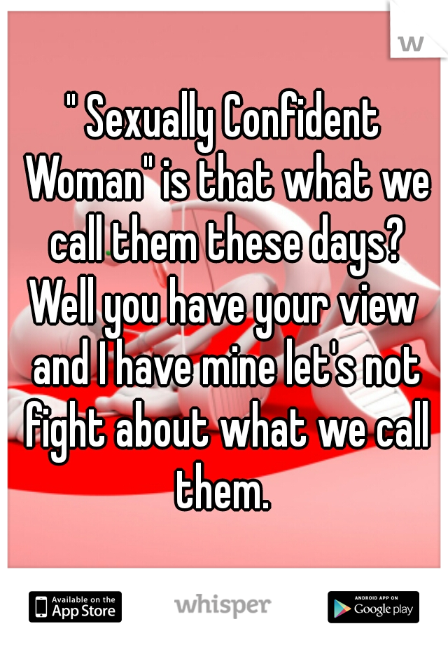 " Sexually Confident Woman" is that what we call them these days?

Well you have your view and I have mine let's not fight about what we call them. 