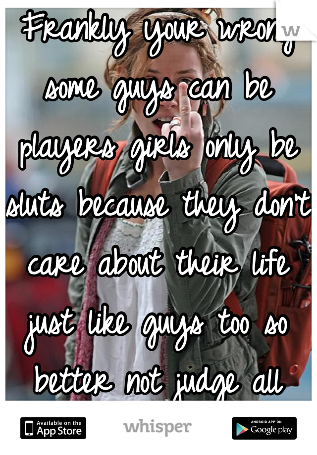 Frankly your wrong some guys can be players girls only be sluts because they don't care about their life just like guys too so better not judge all women asshole! 
