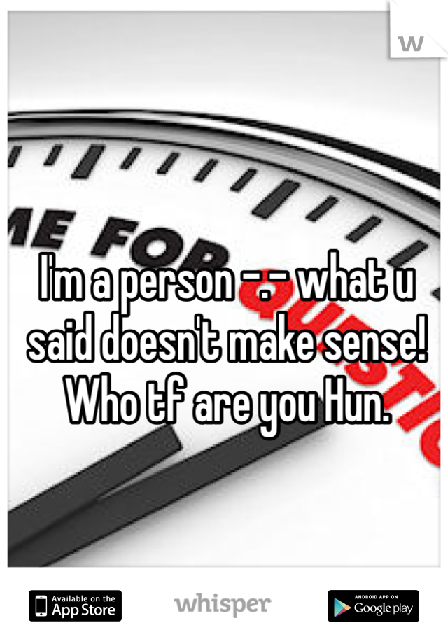 I'm a person -.- what u said doesn't make sense! Who tf are you Hun.