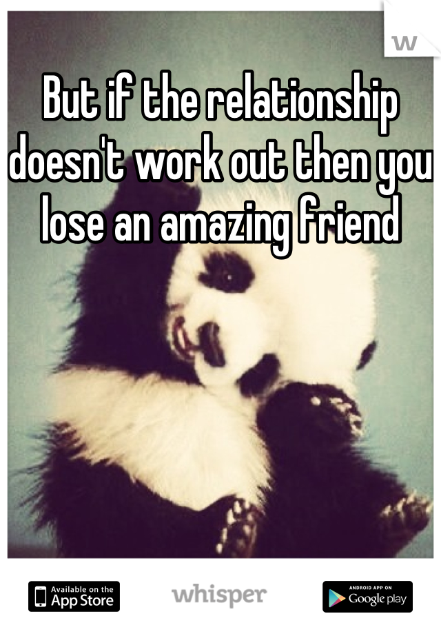 But if the relationship doesn't work out then you lose an amazing friend