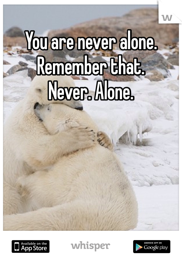 You are never alone.
Remember that.
Never. Alone.