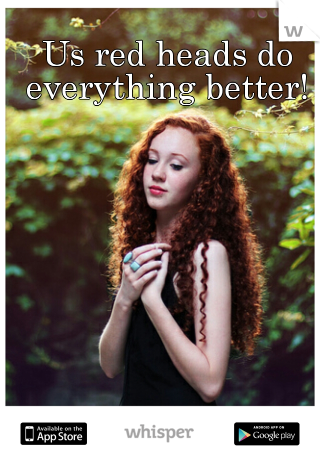 Us red heads do everything better! 