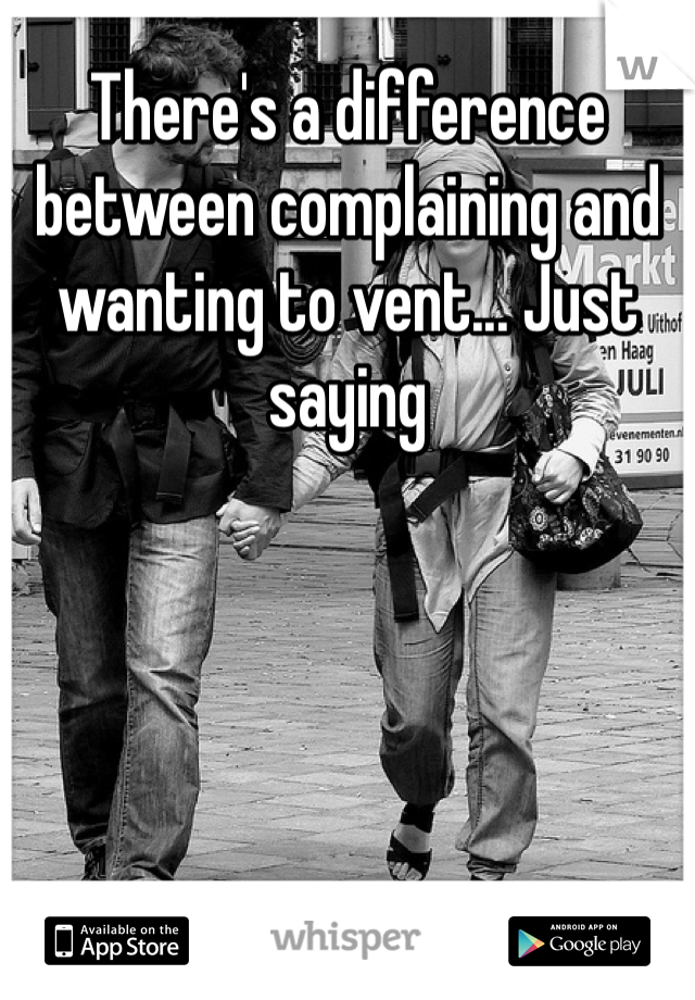 There's a difference between complaining and wanting to vent... Just saying