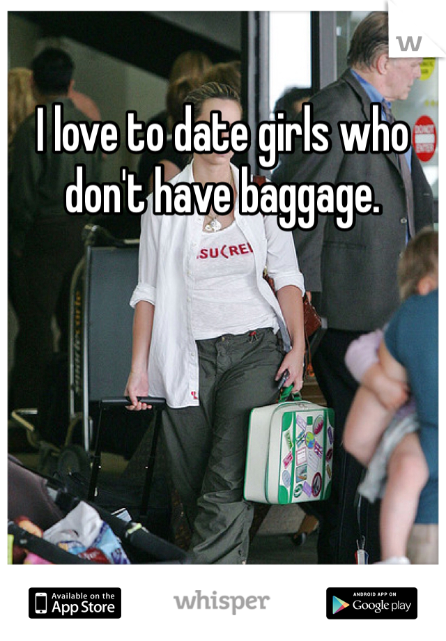 I love to date girls who don't have baggage. 