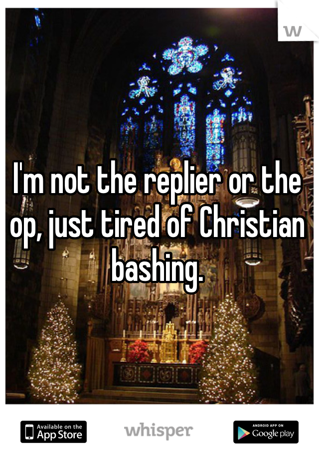 I'm not the replier or the op, just tired of Christian bashing.