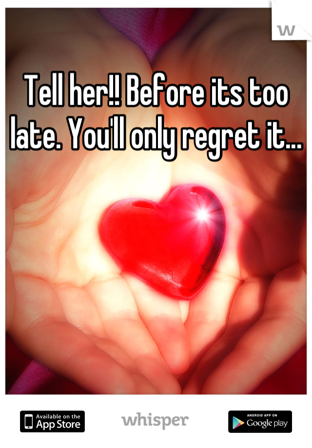 Tell her!! Before its too late. You'll only regret it...