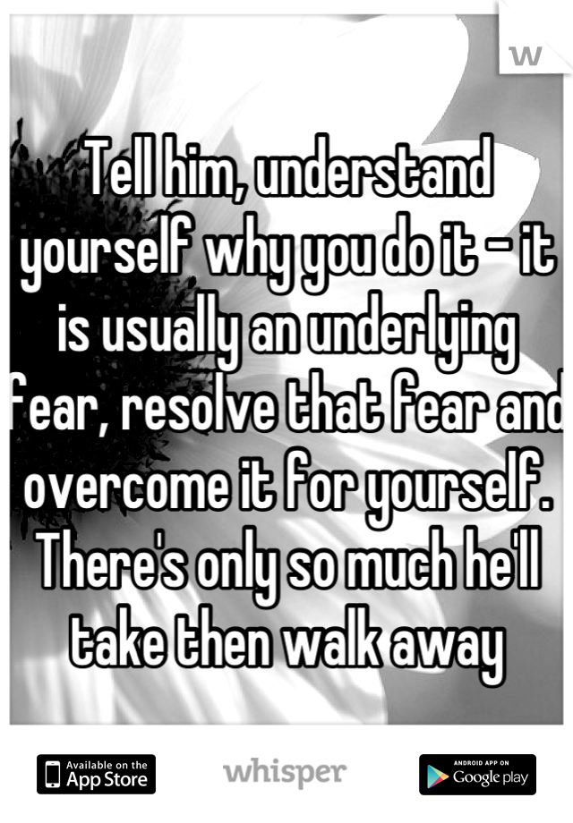 Tell him, understand yourself why you do it - it is usually an underlying fear, resolve that fear and overcome it for yourself. There's only so much he'll take then walk away