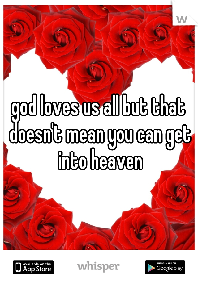 god loves us all but that doesn't mean you can get into heaven