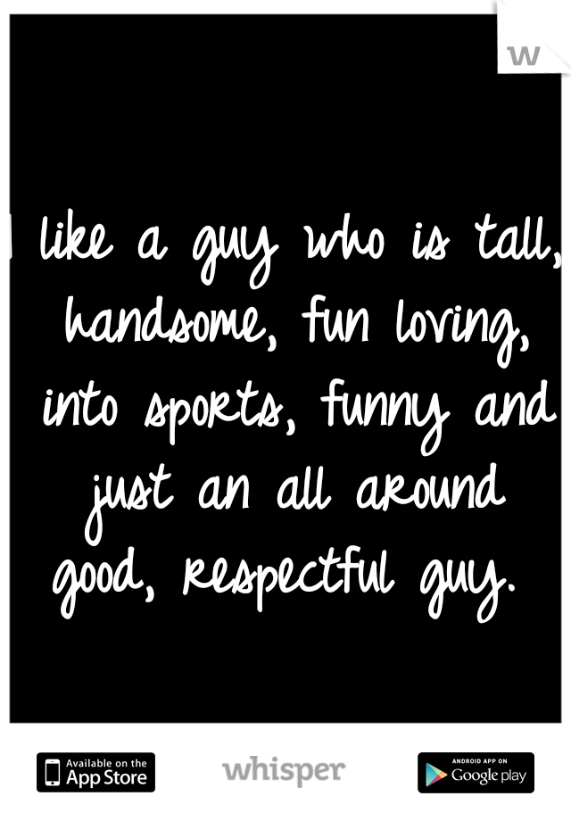 I like a guy who is tall, handsome, fun loving, into sports, funny and just an all around good, respectful guy. 