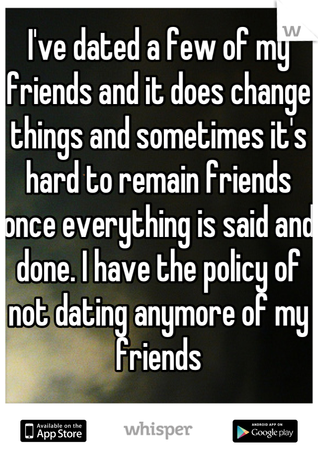 I've dated a few of my friends and it does change things and sometimes it's hard to remain friends once everything is said and done. I have the policy of not dating anymore of my friends