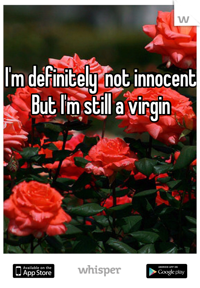I'm definitely  not innocent 
But I'm still a virgin