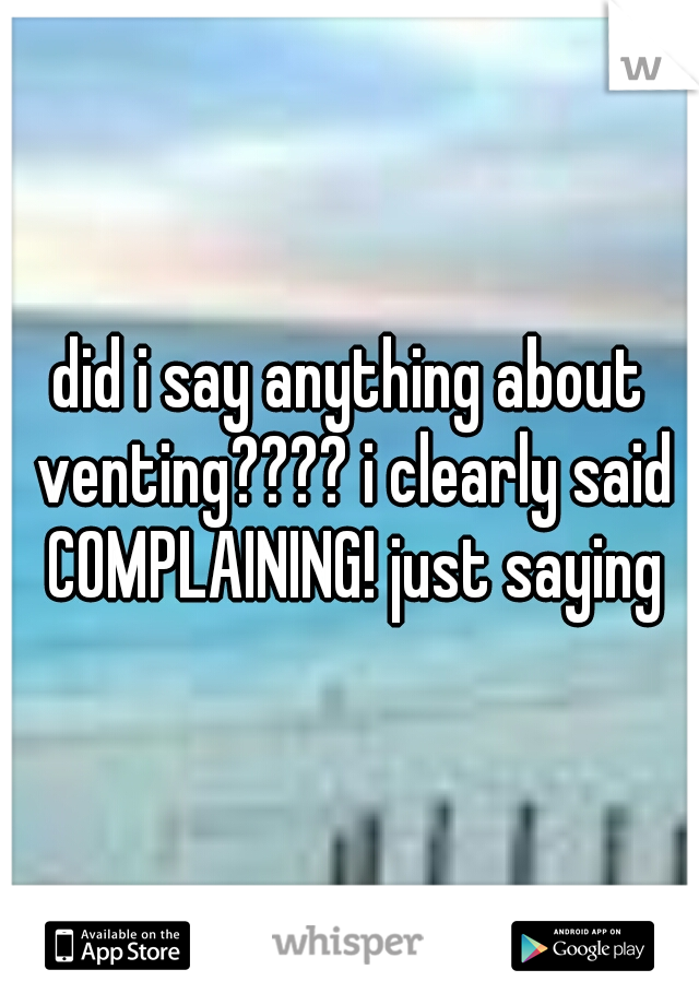 did i say anything about venting???? i clearly said COMPLAINING! just saying