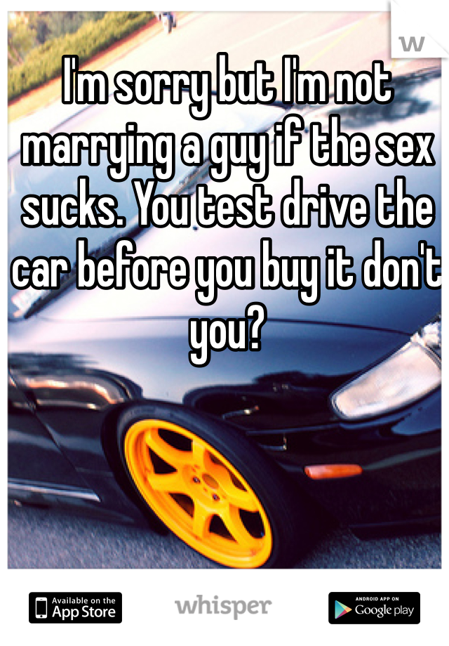 I'm sorry but I'm not marrying a guy if the sex sucks. You test drive the car before you buy it don't you?