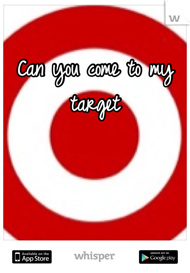 Can you come to my target 