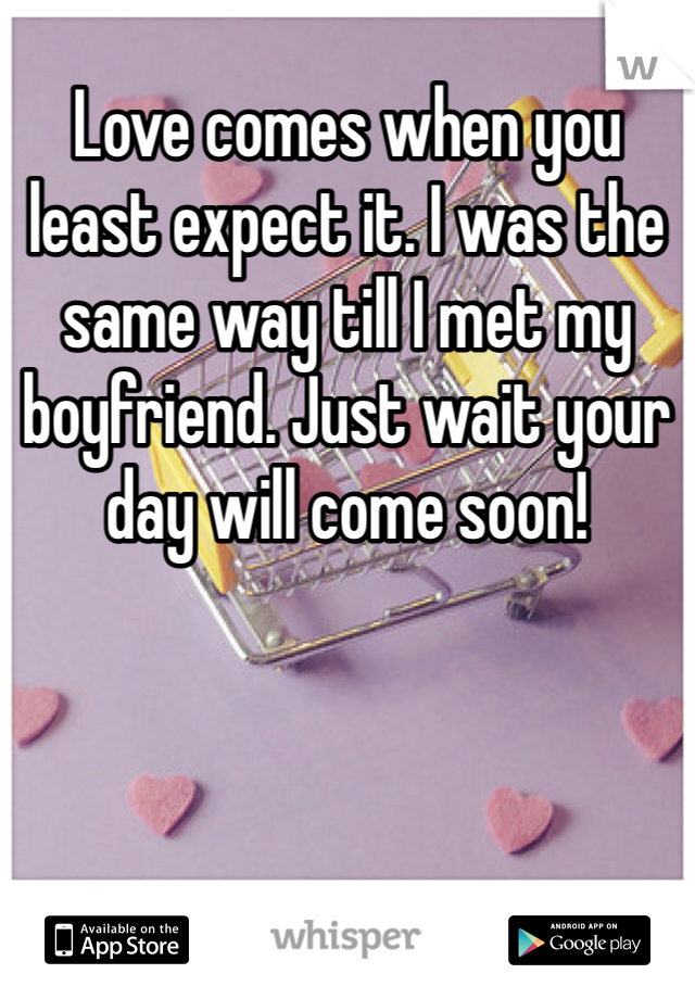 Love comes when you least expect it. I was the same way till I met my boyfriend. Just wait your day will come soon! 