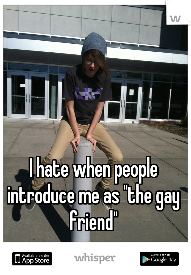 I hate when people introduce me as "the gay friend"