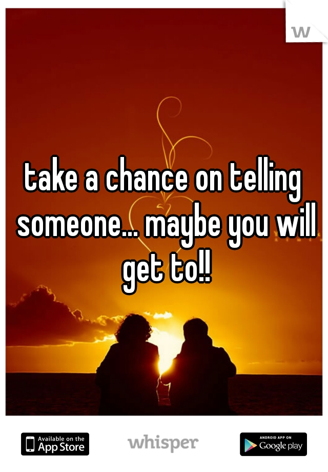 take a chance on telling someone... maybe you will get to!!