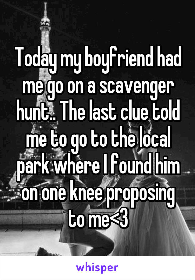 Today my boyfriend had me go on a scavenger hunt.. The last clue told me to go to the local park where I found him on one knee proposing to me<3