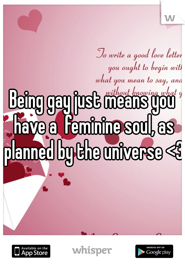 Being gay just means you have a  feminine soul, as planned by the universe <3