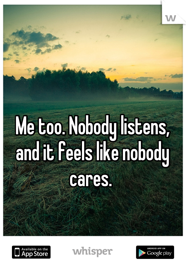Me too. Nobody listens, and it feels like nobody cares. 