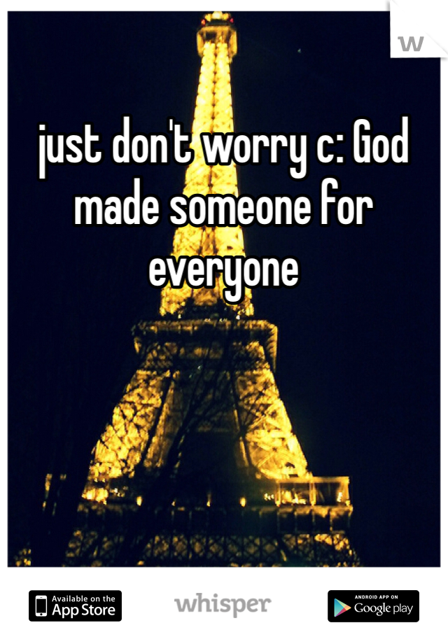 just don't worry c: God made someone for everyone 