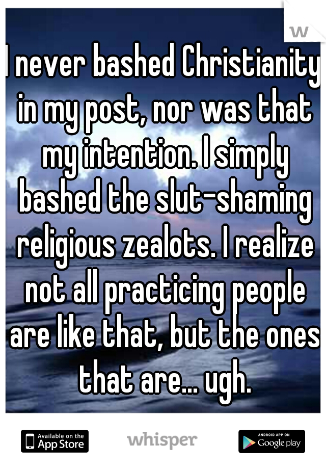 I never bashed Christianity in my post, nor was that my intention. I simply bashed the slut-shaming religious zealots. I realize not all practicing people are like that, but the ones that are... ugh.