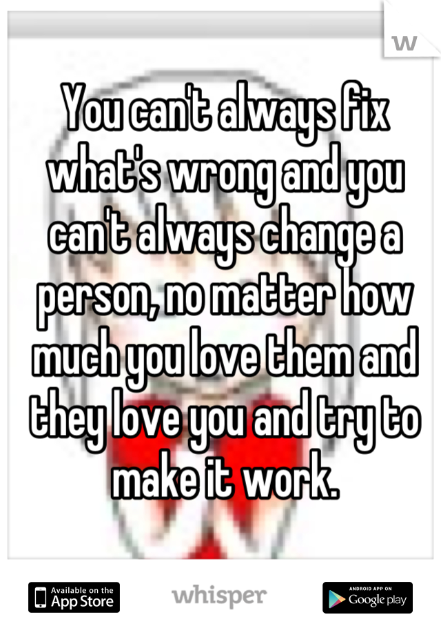 You can't always fix what's wrong and you can't always change a person, no matter how much you love them and they love you and try to make it work.