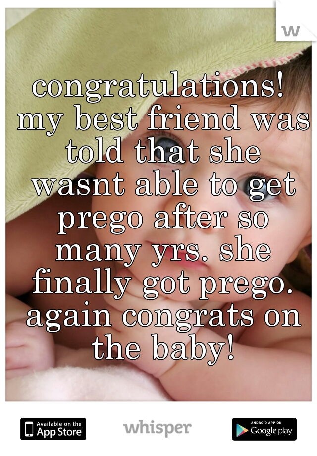 congratulations! my best friend was told that she wasnt able to get prego after so many yrs. she finally got prego. again congrats on the baby!