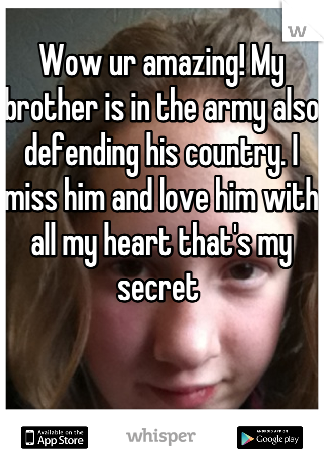 Wow ur amazing! My brother is in the army also defending his country. I miss him and love him with all my heart that's my secret 