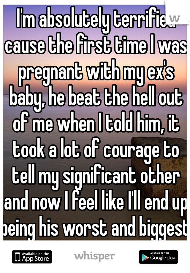 I'm absolutely terrified cause the first time I was pregnant with my ex's baby, he beat the hell out of me when I told him, it took a lot of courage to tell my significant other and now I feel like I'll end up being his worst and biggest mistake.