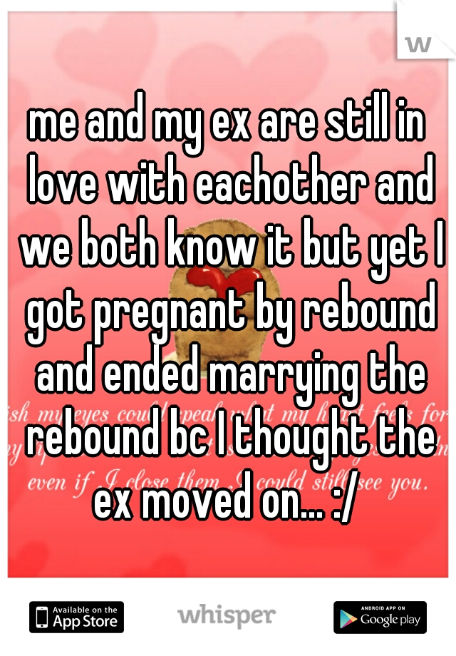 me and my ex are still in love with eachother and we both know it but yet I got pregnant by rebound and ended marrying the rebound bc I thought the ex moved on... :/ 