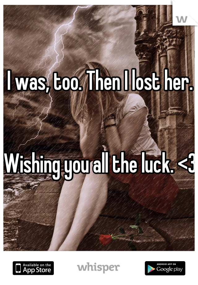 I was, too. Then I lost her. 


Wishing you all the luck. <3
