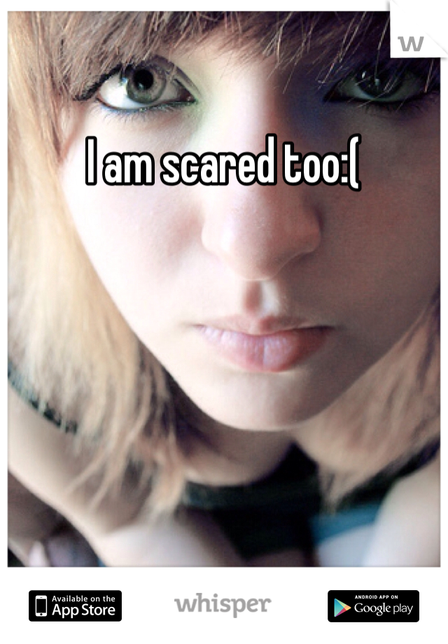 I am scared too:(
