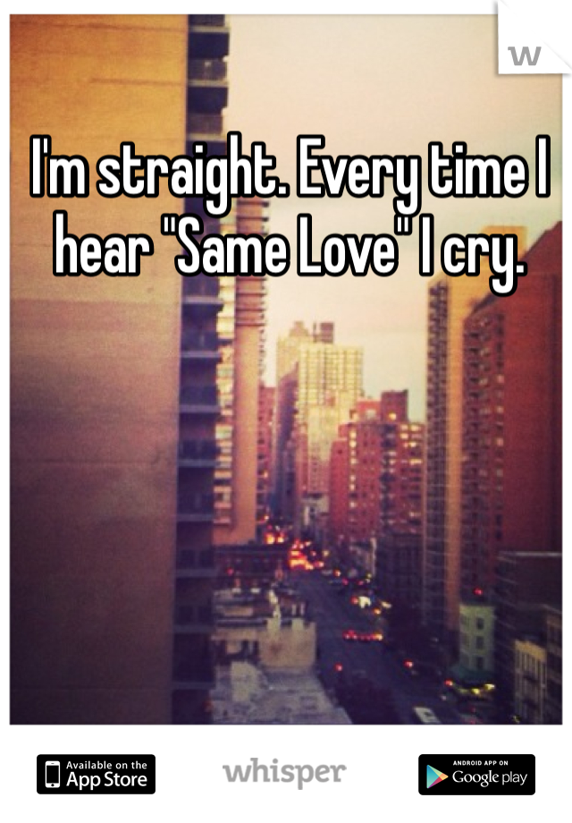 I'm straight. Every time I hear "Same Love" I cry. 