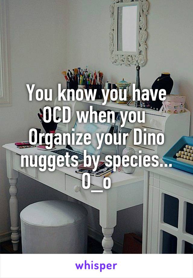 You know you have OCD when you 
Organize your Dino nuggets by species...
O_o