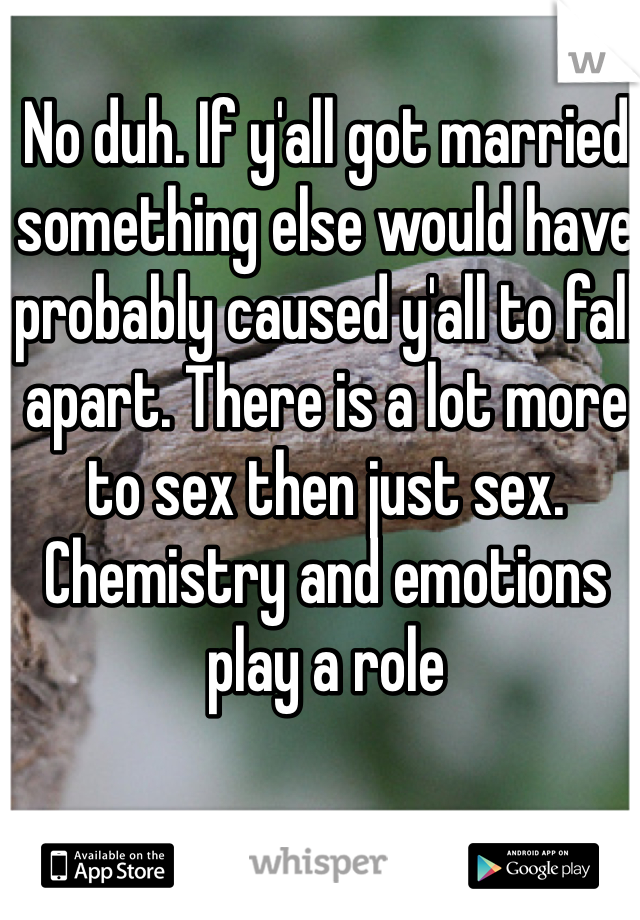 No duh. If y'all got married something else would have probably caused y'all to fall apart. There is a lot more to sex then just sex. Chemistry and emotions play a role