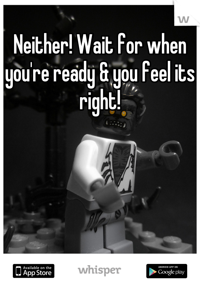Neither! Wait for when you're ready & you feel its right!