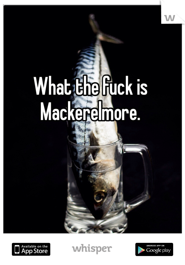 What the fuck is Mackerelmore.