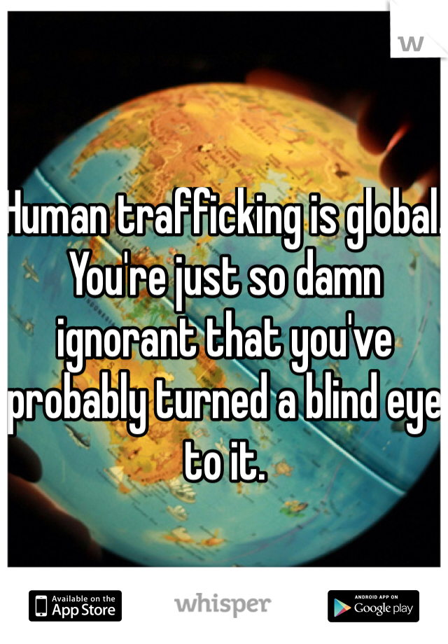 Human trafficking is global. You're just so damn ignorant that you've probably turned a blind eye to it. 