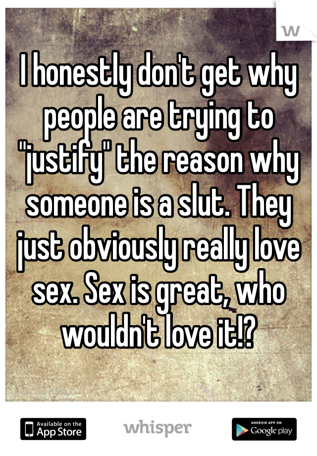 I honestly don't get why people are trying to "justify" the reason why someone is a slut. They just obviously really love sex. Sex is great, who wouldn't love it!?