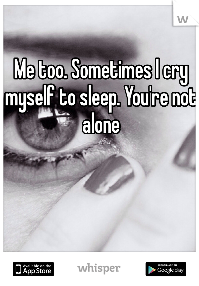 Me too. Sometimes I cry myself to sleep. You're not alone