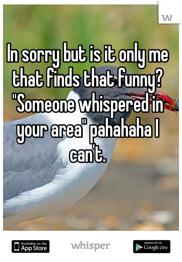 In sorry but is it only me that finds that funny? "Someone whispered in your area" pahahaha I can't.