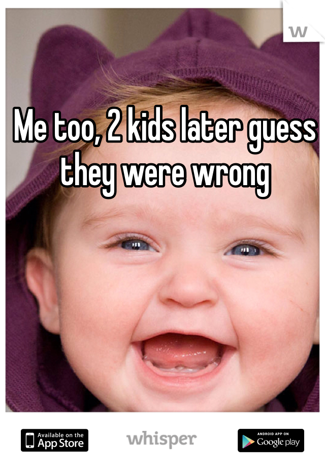 Me too, 2 kids later guess they were wrong 