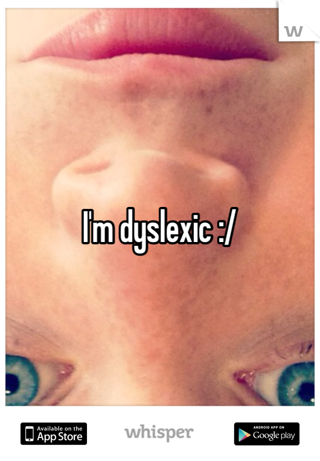 I'm dyslexic :/
